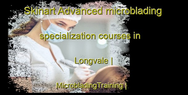 Skinart Advanced microblading specialization courses in Longvale | MicrobladingTraining | MicrobladingClasses | SkinartTraining-United States